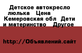 Детское автокресло люлька › Цена ­ 1 200 - Кемеровская обл. Дети и материнство » Другое   